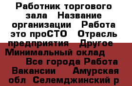 Работник торгового зала › Название организации ­ Работа-это проСТО › Отрасль предприятия ­ Другое › Минимальный оклад ­ 22 700 - Все города Работа » Вакансии   . Амурская обл.,Селемджинский р-н